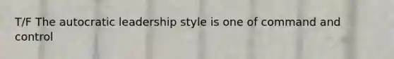 T/F The autocratic leadership style is one of command and control