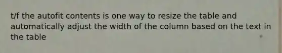 t/f the autofit contents is one way to resize the table and automatically adjust the width of the column based on the text in the table