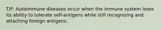 T/F: Autoimmune diseases occur when the immune system loses its ability to tolerate self-antigens while still recognizing and attaching foreign antigens.