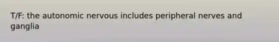 T/F: the autonomic nervous includes peripheral nerves and ganglia