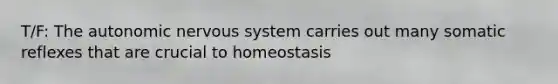 T/F: The autonomic nervous system carries out many somatic reflexes that are crucial to homeostasis