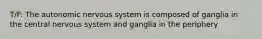 T/F: The autonomic nervous system is composed of ganglia in the central nervous system and ganglia in the periphery