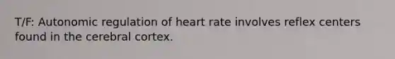 T/F: Autonomic regulation of heart rate involves reflex centers found in the cerebral cortex.