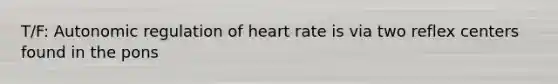 T/F: Autonomic regulation of heart rate is via two reflex centers found in the pons