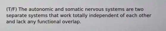 (T/F) The autonomic and somatic nervous systems are two separate systems that work totally independent of each other and lack any functional overlap.