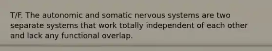 T/F. The autonomic and somatic nervous systems are two separate systems that work totally independent of each other and lack any functional overlap.