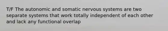 T/F The autonomic and somatic nervous systems are two separate systems that work totally independent of each other and lack any functional overlap