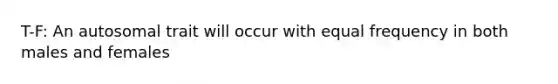 T-F: An autosomal trait will occur with equal frequency in both males and females