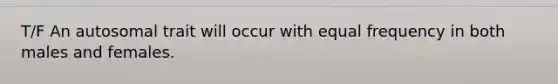 T/F An autosomal trait will occur with equal frequency in both males and females.