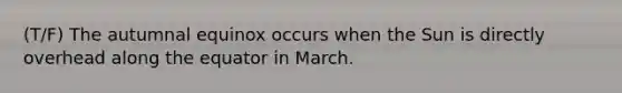 (T/F) The autumnal equinox occurs when the Sun is directly overhead along the equator in March.