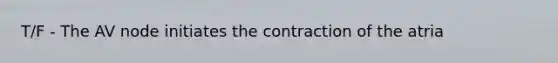 T/F - The AV node initiates the contraction of the atria