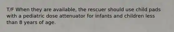 T/F When they are available, the rescuer should use child pads with a pediatric dose attenuator for infants and children less than 8 years of age.