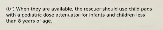 (t/f) When they are available, the rescuer should use child pads with a pediatric dose attenuator for infants and children less than 8 years of age.