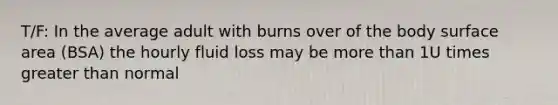 T/F: In the average adult with burns over of the body surface area (BSA) the hourly fluid loss may be more than 1U times greater than normal