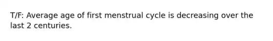 T/F: Average age of first menstrual cycle is decreasing over the last 2 centuries.