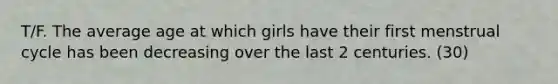 T/F. The average age at which girls have their first menstrual cycle has been decreasing over the last 2 centuries. (30)