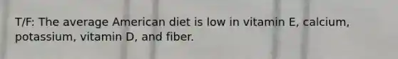 T/F: The average American diet is low in vitamin E, calcium, potassium, vitamin D, and fiber.