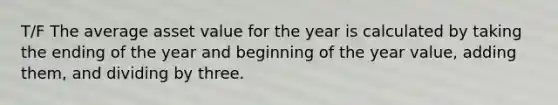 T/F The average asset value for the year is calculated by taking the ending of the year and beginning of the year value, adding them, and dividing by three.