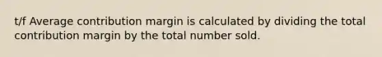 t/f Average contribution margin is calculated by dividing the total contribution margin by the total number sold.