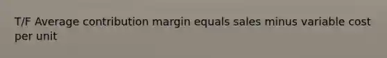 T/F Average contribution margin equals sales minus variable cost per unit