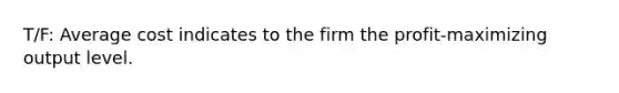 T/F: Average cost indicates to the firm the profit-maximizing output level.