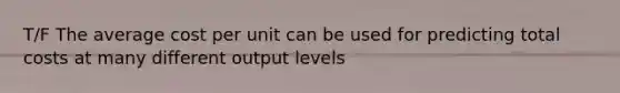 T/F The average cost per unit can be used for predicting total costs at many different output levels
