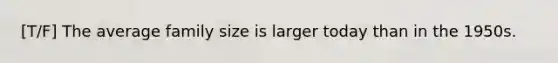 [T/F] The average family size is larger today than in the 1950s.