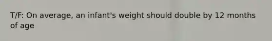 T/F: On average, an infant's weight should double by 12 months of age