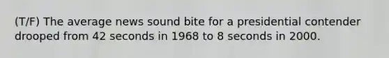 (T/F) The average news sound bite for a presidential contender drooped from 42 seconds in 1968 to 8 seconds in 2000.