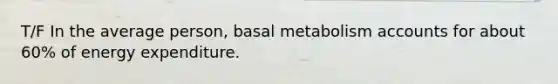 T/F In the average person, basal metabolism accounts for about 60% of energy expenditure.