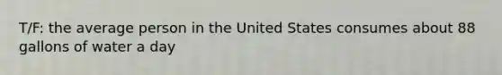 T/F: the average person in the United States consumes about 88 gallons of water a day