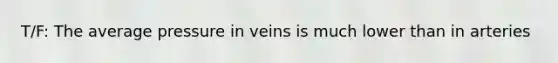 T/F: The average pressure in veins is much lower than in arteries