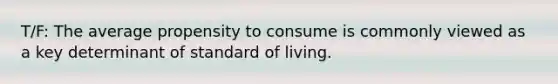 T/F: The average propensity to consume is commonly viewed as a key determinant of standard of living.