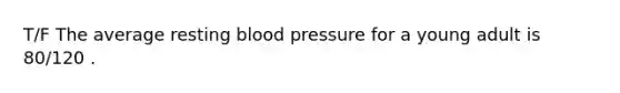 T/F The average resting blood pressure for a young adult is 80/120 .