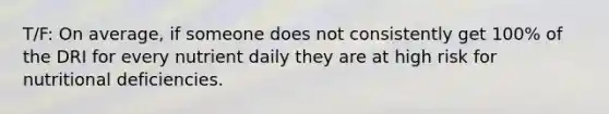 T/F: On average, if someone does not consistently get 100% of the DRI for every nutrient daily they are at high risk for nutritional deficiencies.