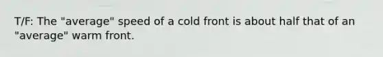 T/F: The "average" speed of a cold front is about half that of an "average" warm front.