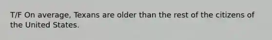 T/F On average, Texans are older than the rest of the citizens of the United States.