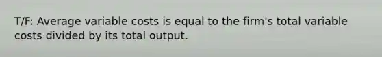 T/F: Average variable costs is equal to the firm's total variable costs divided by its total output.