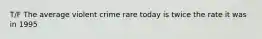 T/F The average violent crime rare today is twice the rate it was in 1995