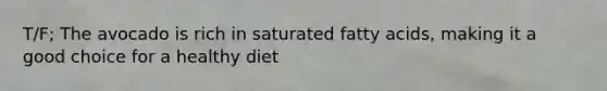 T/F; The avocado is rich in saturated fatty acids, making it a good choice for a healthy diet