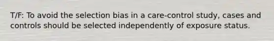 T/F: To avoid the selection bias in a care-control study, cases and controls should be selected independently of exposure status.