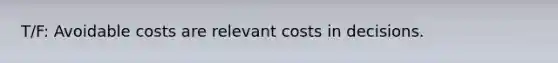 T/F: Avoidable costs are relevant costs in decisions.