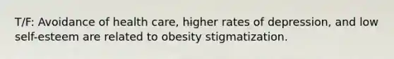 T/F: Avoidance of health care, higher rates of depression, and low self-esteem are related to obesity stigmatization.