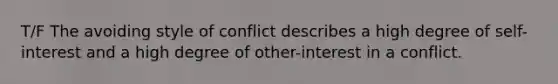 T/F The avoiding style of conflict describes a high degree of self-interest and a high degree of other-interest in a conflict.