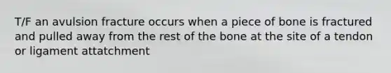 T/F an avulsion fracture occurs when a piece of bone is fractured and pulled away from the rest of the bone at the site of a tendon or ligament attatchment