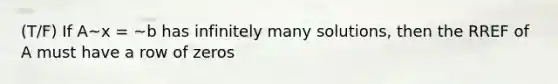 (T/F) If A~x = ~b has infinitely many solutions, then the RREF of A must have a row of zeros