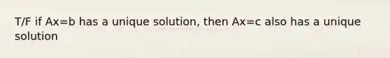 T/F if Ax=b has a unique solution, then Ax=c also has a unique solution