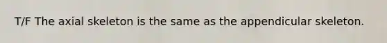 T/F The axial skeleton is the same as the appendicular skeleton.