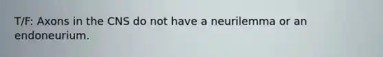 T/F: Axons in the CNS do not have a neurilemma or an endoneurium.