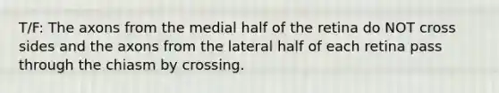 T/F: The axons from the medial half of the retina do NOT cross sides and the axons from the lateral half of each retina pass through the chiasm by crossing.